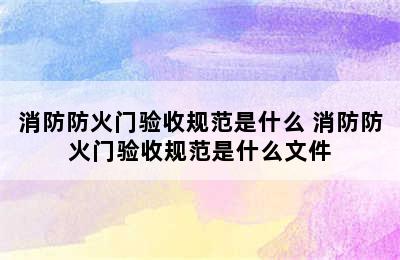 消防防火门验收规范是什么 消防防火门验收规范是什么文件